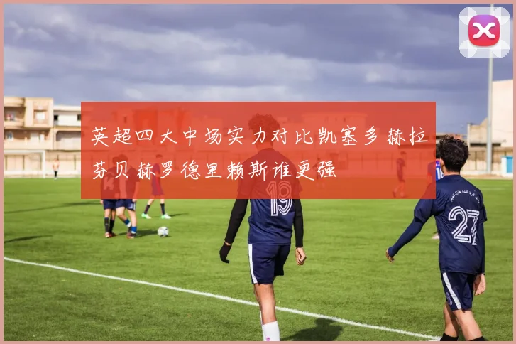 英超四大中场实力对比凯塞多赫拉芬贝赫罗德里赖斯谁更强