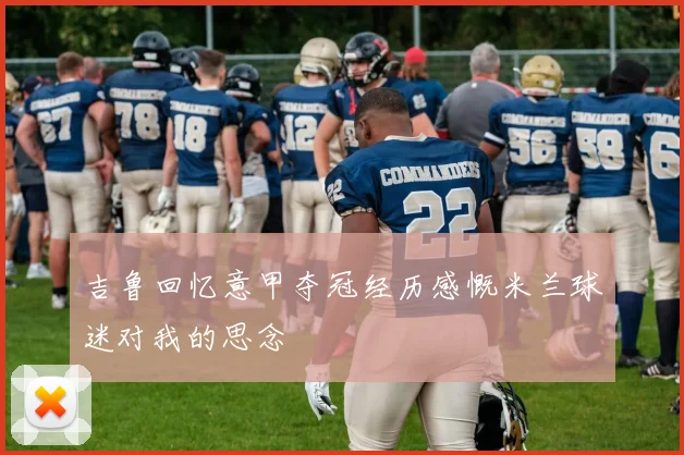 吉鲁回忆意甲夺冠经历感慨米兰球迷对我的思念