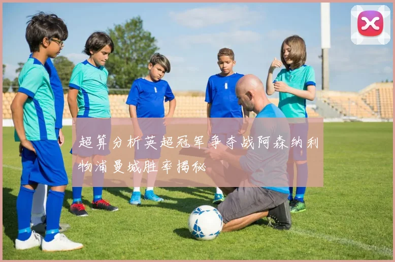 超算分析英超冠军争夺战阿森纳利物浦曼城胜率揭秘