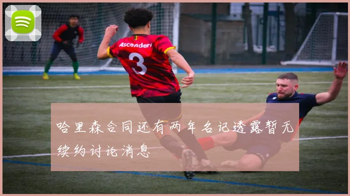 哈里森合同还有两年名记透露暂无续约讨论消息