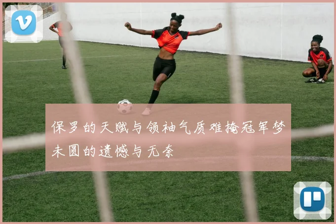 保罗的天赋与领袖气质难掩冠军梦未圆的遗憾与无奈