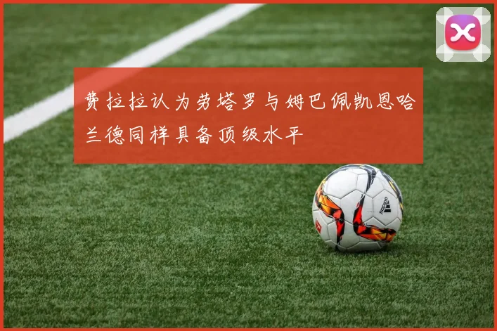 费拉拉认为劳塔罗与姆巴佩凯恩哈兰德同样具备顶级水平