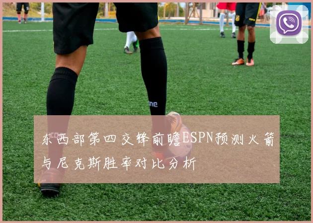 东西部第四交锋前瞻ESPN预测火箭与尼克斯胜率对比分析