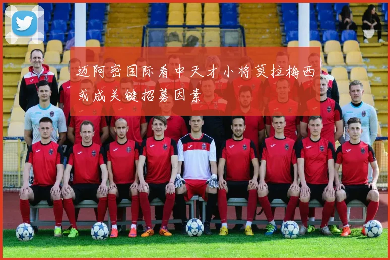 迈阿密国际看中天才小将莫拉梅西或成关键招募因素