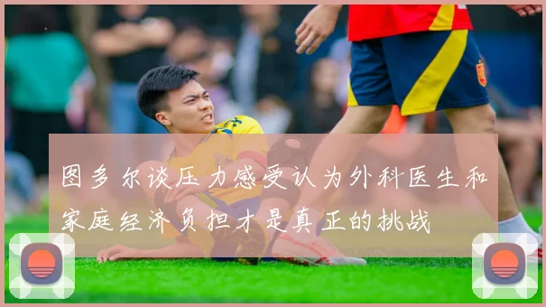 图多尔谈压力感受认为外科医生和家庭经济负担才是真正的挑战