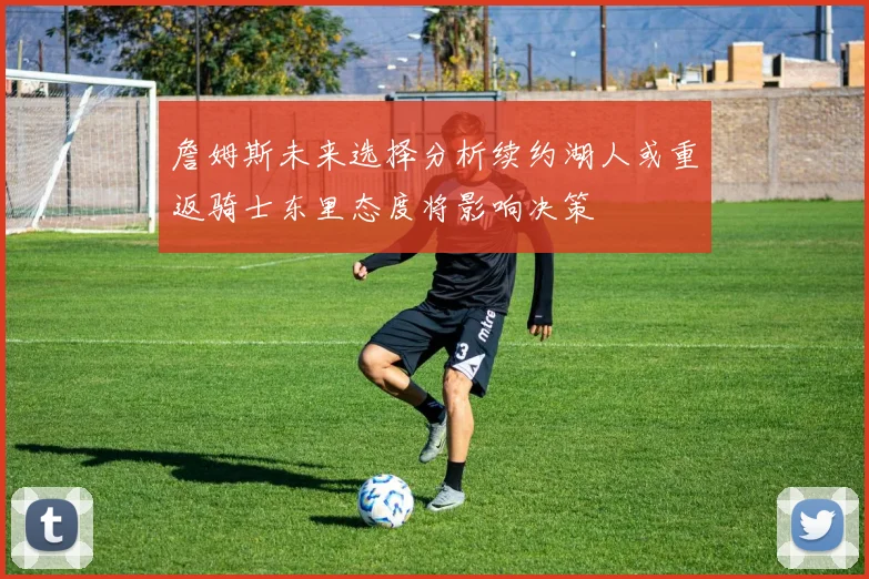 詹姆斯未来选择分析续约湖人或重返骑士东里态度将影响决策