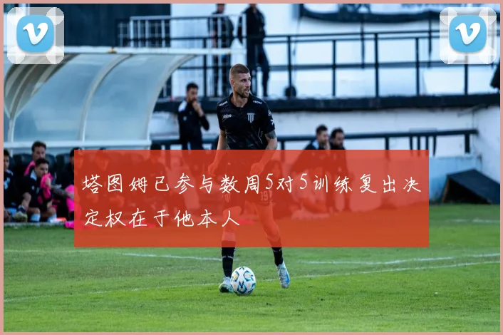 塔图姆已参与数周5对5训练复出决定权在于他本人