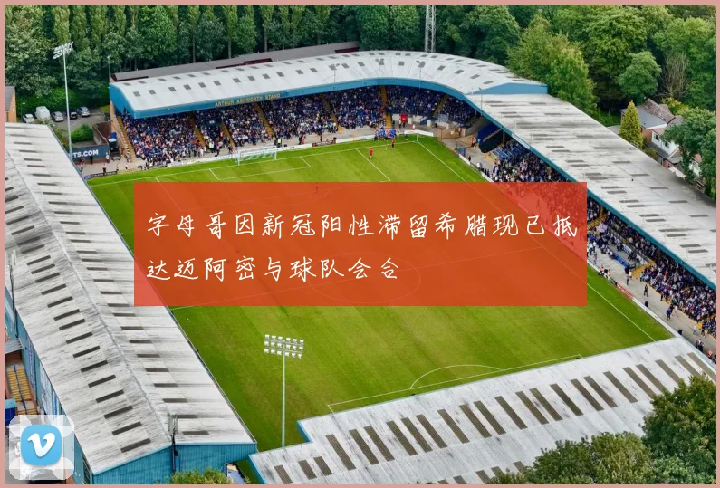 字母哥因新冠阳性滞留希腊现已抵达迈阿密与球队会合
