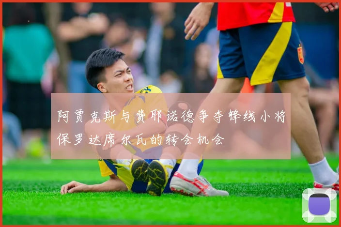 阿贾克斯与费耶诺德争夺锋线小将保罗达席尔瓦的转会机会