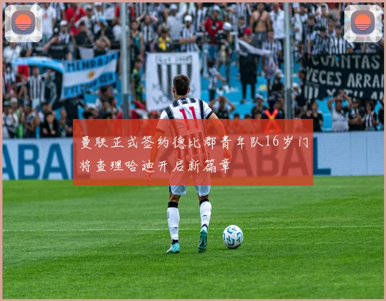 曼联正式签约德比郡青年队16岁门将查理哈迪开启新篇章