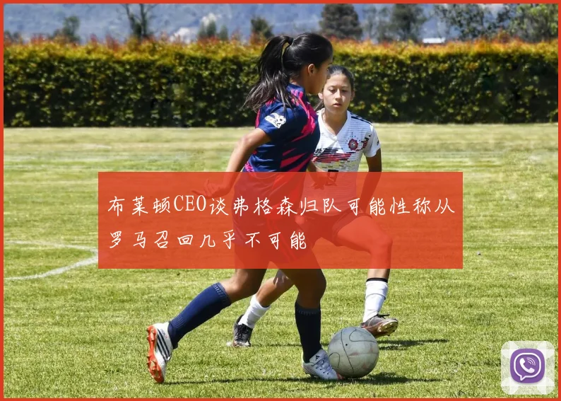 布莱顿CEO谈弗格森归队可能性称从罗马召回几乎不可能