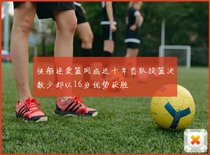 快船逆袭篮网成近十年首队投篮次数少却以16分优势获胜
