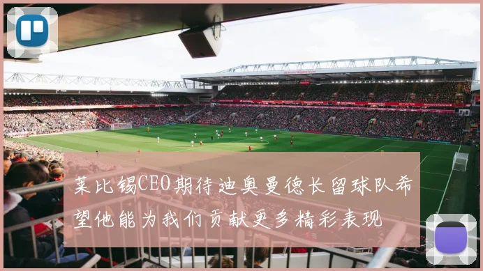 莱比锡CEO期待迪奥曼德长留球队希望他能为我们贡献更多精彩表现
