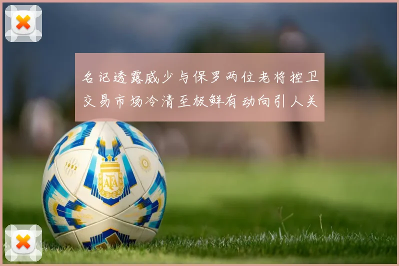 名记透露威少与保罗两位老将控卫交易市场冷清至极鲜有动向引人关注