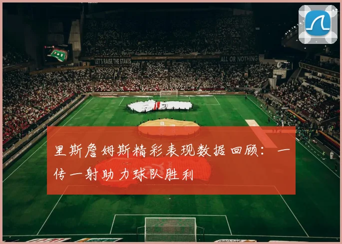 里斯詹姆斯精彩表现数据回顾：一传一射助力球队胜利
