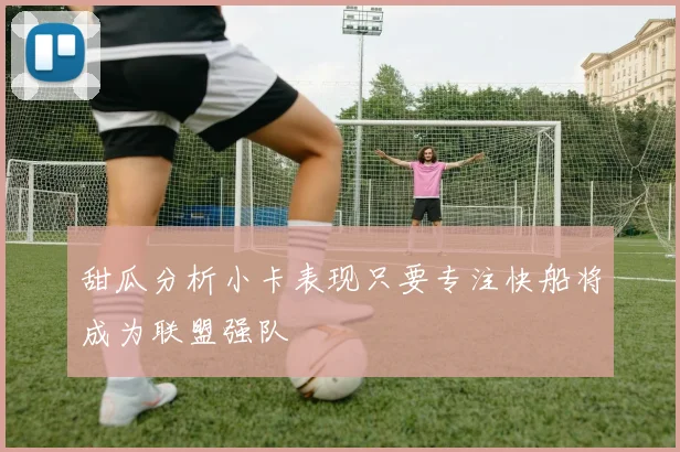 甜瓜分析小卡表现只要专注快船将成为联盟强队