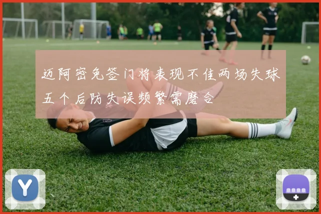 迈阿密免签门将表现不佳两场失球五个后防失误频繁需磨合