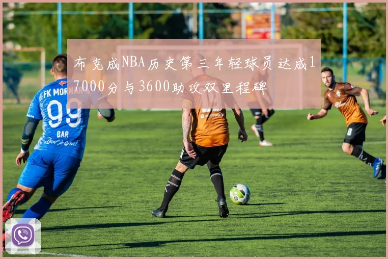 布克成NBA历史第三年轻球员达成17000分与3600助攻双里程碑