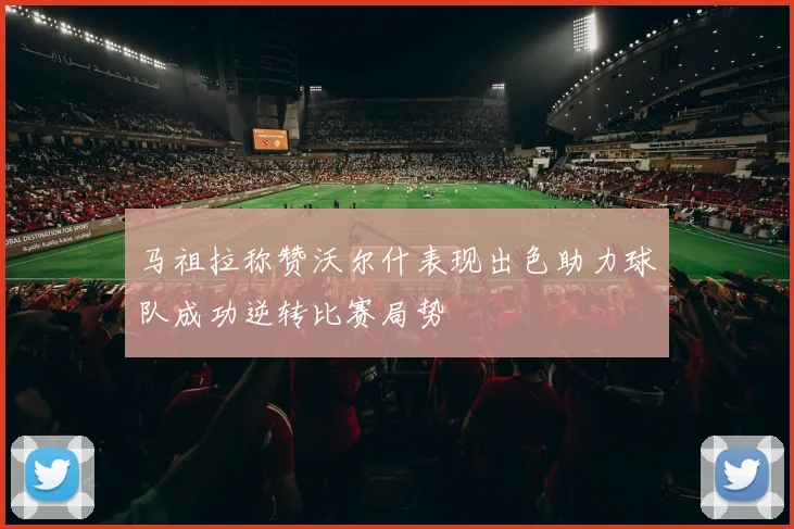 马祖拉称赞沃尔什表现出色助力球队成功逆转比赛局势