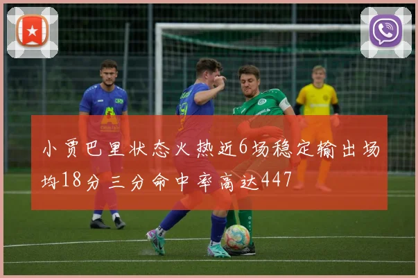 小贾巴里状态火热近6场稳定输出场均18分三分命中率高达447