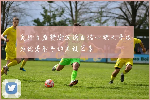 奥科吉盛赞谢泼德自信心强大是成为优秀射手的关键因素