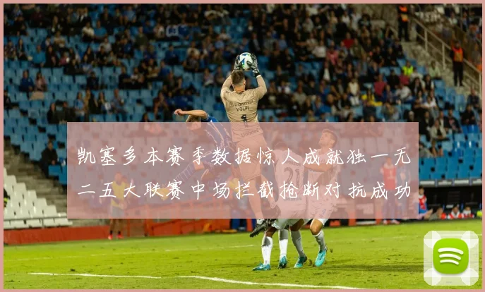 凯塞多本赛季数据惊人成就独一无二五大联赛中场拦截抢断对抗成功均超标