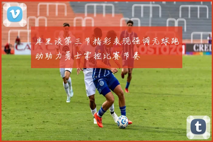 库里谈第三节精彩表现强调无球跑动助力勇士掌控比赛节奏
