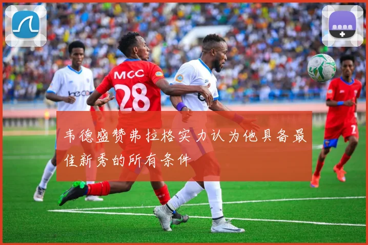 韦德盛赞弗拉格实力认为他具备最佳新秀的所有条件