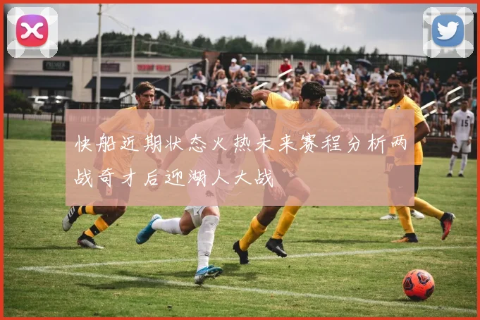 快船近期状态火热未来赛程分析两战奇才后迎湖人大战