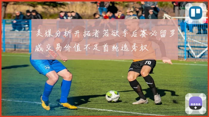 美媒分析开拓者若欲季后赛必留罗威交易价值不足首轮选秀权