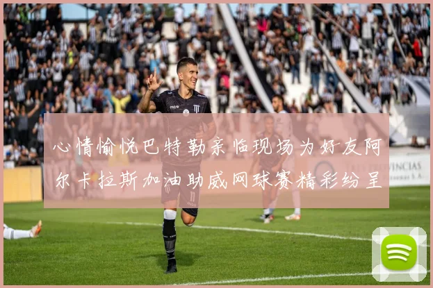 心情愉悦巴特勒亲临现场为好友阿尔卡拉斯加油助威网球赛精彩纷呈
