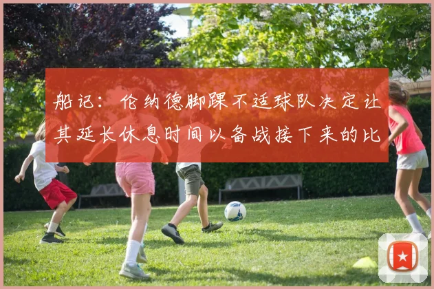船记：伦纳德脚踝不适球队决定让其延长休息时间以备战接下来的比赛