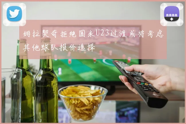 姆拉契奇拒绝国米U23过渡或将考虑其他球队报价选择