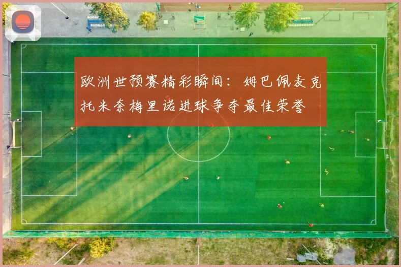 欧洲世预赛精彩瞬间：姆巴佩麦克托米奈梅里诺进球争夺最佳荣誉