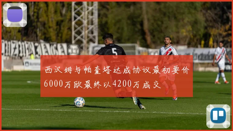 西汉姆与帕奎塔达成协议最初要价6000万欧最终以4200万成交